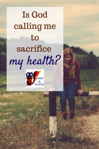 is god calling me to sacrifice my health www.calledtowatch.com #caregiver #struggle #chronicillness #writer #hope #chronic #faith #watching #prayer